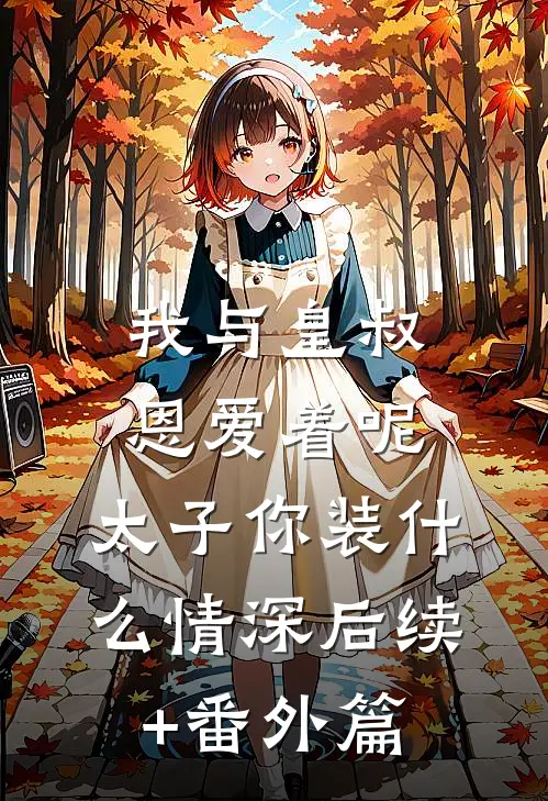 我与皇叔恩爱着呢，太子你装什么情深后续+番外篇
