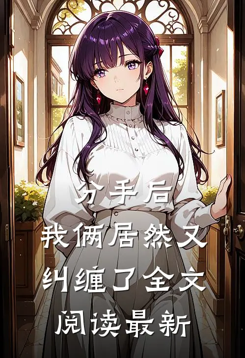分手后，我俩居然又纠缠了全文阅读最新