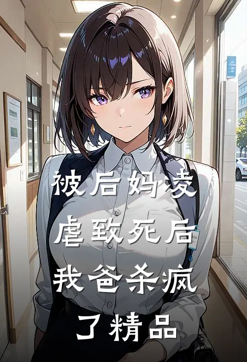 被后妈凌虐致死后，我爸杀疯了精品
