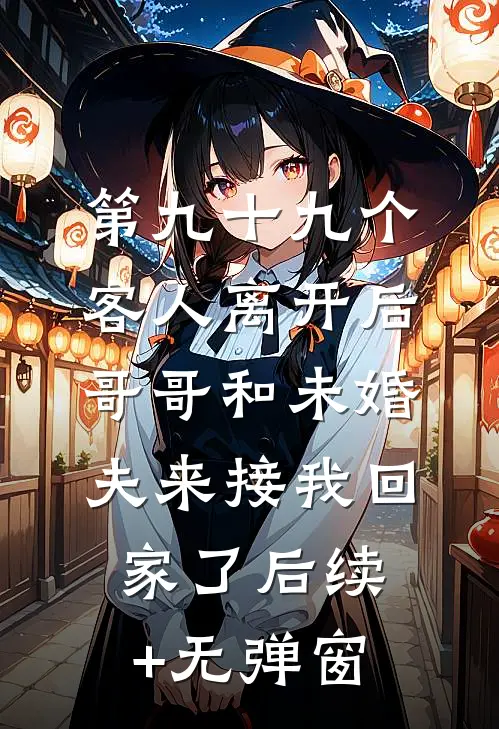 第九十九个客人离开后，哥哥和未婚夫来接我回家了后续+无弹窗