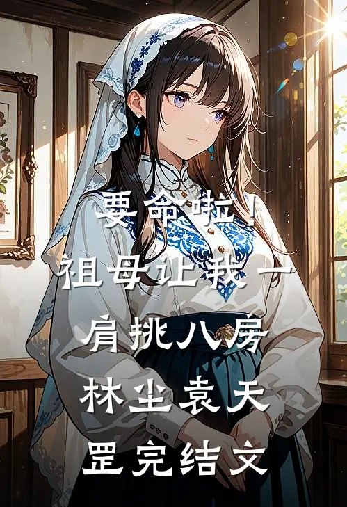 要命啦！祖母让我一肩挑八房林尘袁天罡完结文