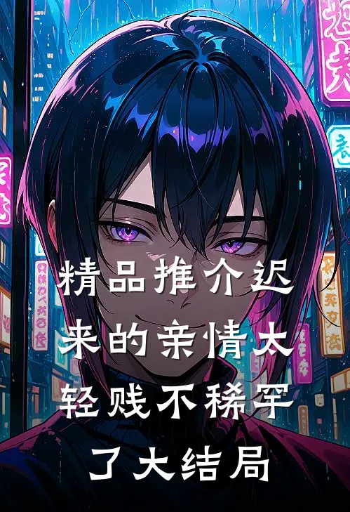 精品推介迟来的亲情太轻贱不稀罕了大结局