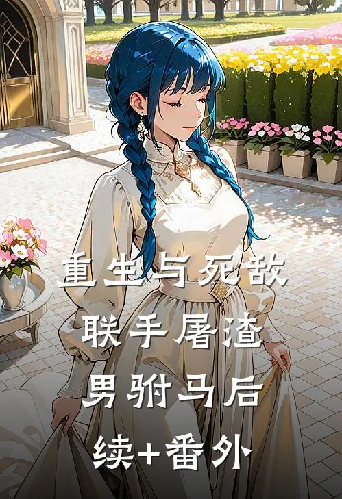 重生与死敌联手屠渣男驸马后续+番外