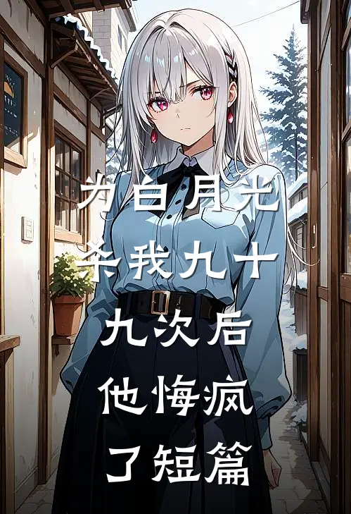 为白月光杀我九十九次后，他悔疯了短篇