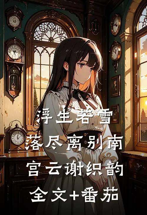 浮生若雪，落尽离别南宫云谢织韵全文+番茄