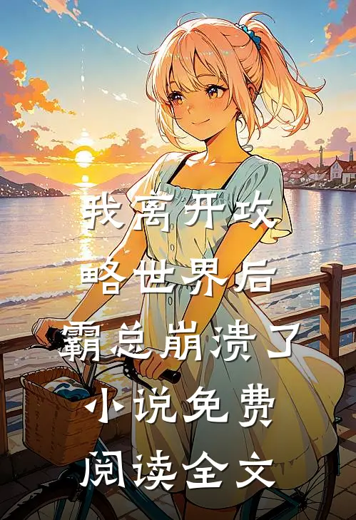 我离开攻略世界后，霸总崩溃了小说免费阅读全文