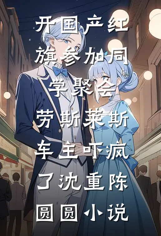 开国产红旗参加同学聚会，劳斯莱斯车主吓疯了沈重陈圆圆小说