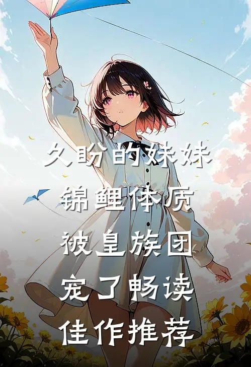 久盼的妹妹锦鲤体质，被皇族团宠了畅读佳作推荐