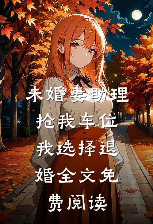 未婚妻助理抢我车位，我选择退婚全文免费阅读