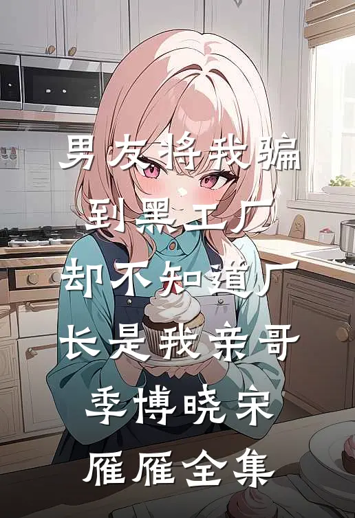 男友将我骗到黑工厂，却不知道厂长是我亲哥季博晓宋雁雁全集