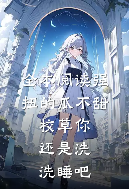 全本阅读强扭的瓜不甜，校草你还是洗洗睡吧