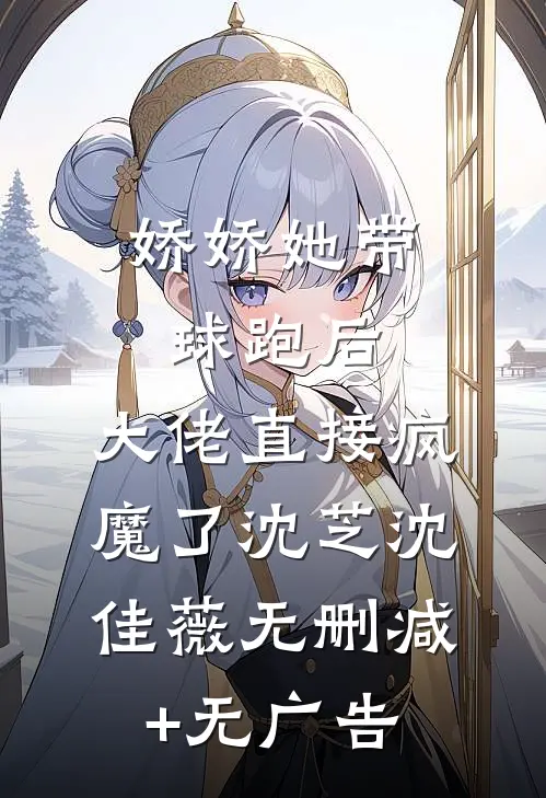 娇娇她带球跑后，大佬直接疯魔了沈芝沈佳薇无删减+无广告