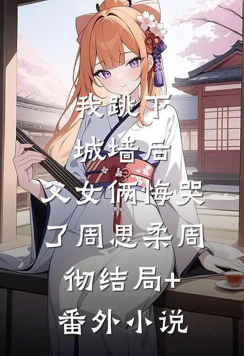 我跳下城墙后，父女俩悔哭了周思柔周彻结局+番外小说