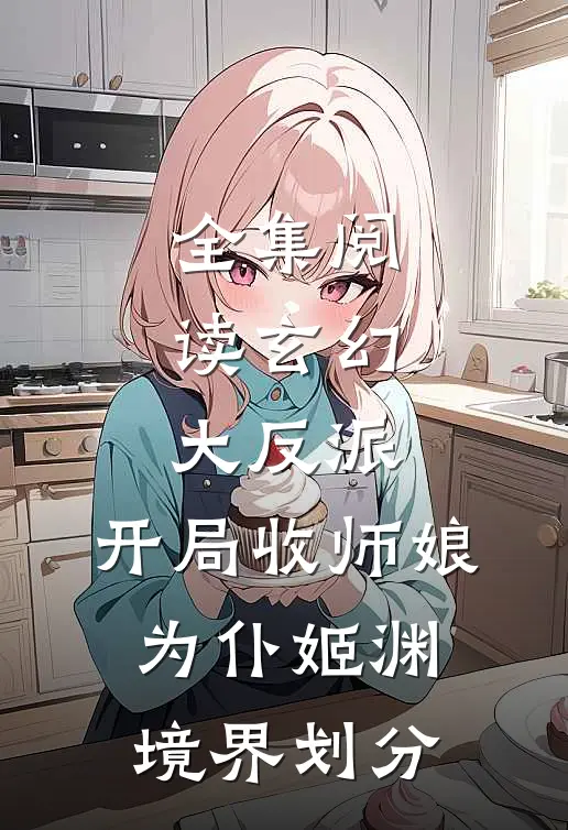 全集阅读玄幻大反派,开局收师娘为仆姬渊境界划分