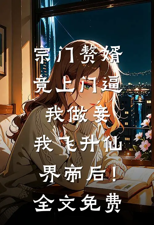 宗门赘婿竟上门逼我做妾，我飞升仙界帝后！全文免费