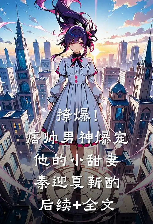 撩爆！痞帅男神爆宠他的小甜妻秦迎夏靳酌后续+全文