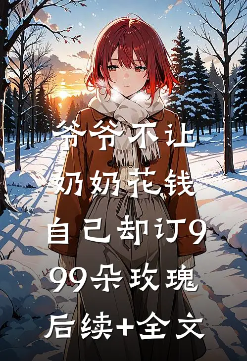 爷爷不让奶奶花钱，自己却订999朵玫瑰后续+全文