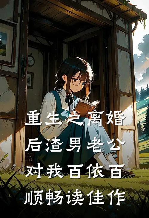 重生之离婚后渣男老公对我百依百顺畅读佳作