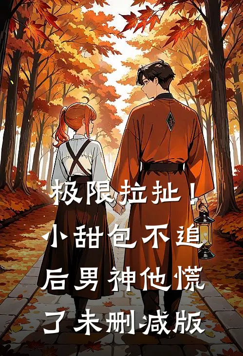 极限拉扯！小甜包不追后男神他慌了未删减版