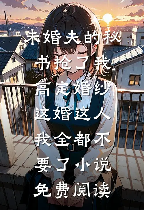 未婚夫的秘书抢了我高定婚纱，这婚这人我全都不要了小说免费阅读