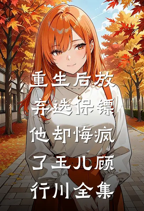 重生后放弃选保镖，他却悔疯了玉儿顾行川全集