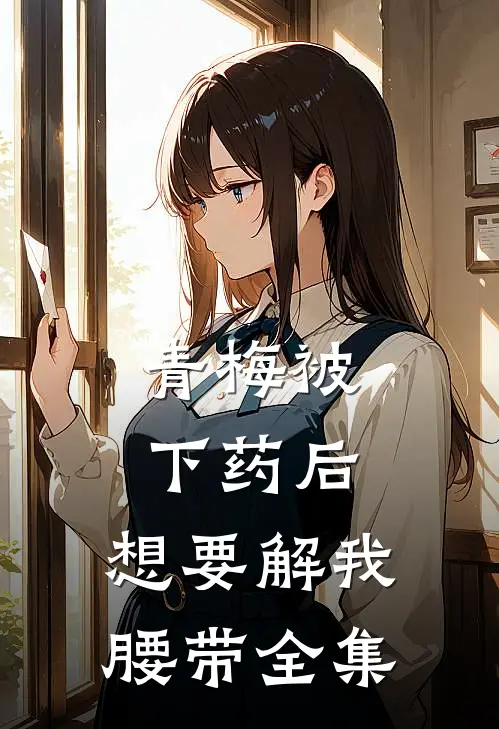 青梅被下药后，想要解我腰带全集