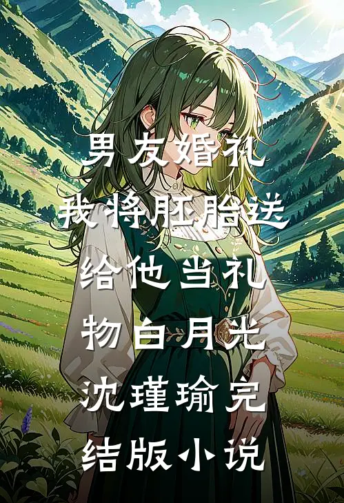 男友婚礼，我将胚胎送给他当礼物白月光沈瑾瑜完结版小说
