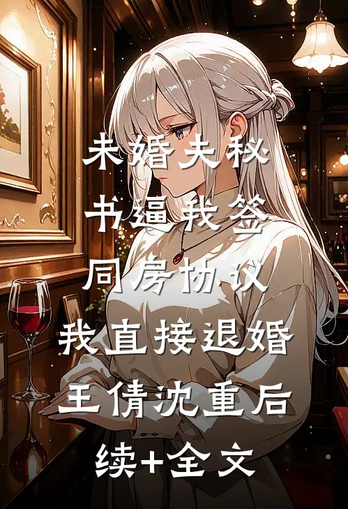 未婚夫秘书逼我签同房协议，我直接退婚王倩沈重后续+全文