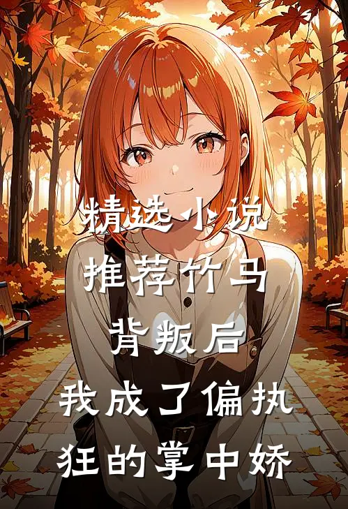 精选小说推荐竹马背叛后，我成了偏执狂的掌中娇